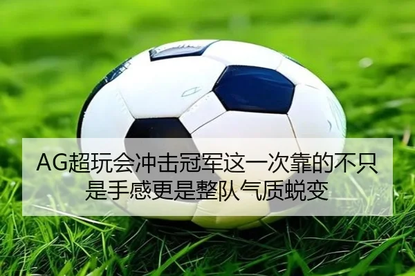 AG超玩会冲击冠军这一次靠的不只是手感更是整队气质蜕变