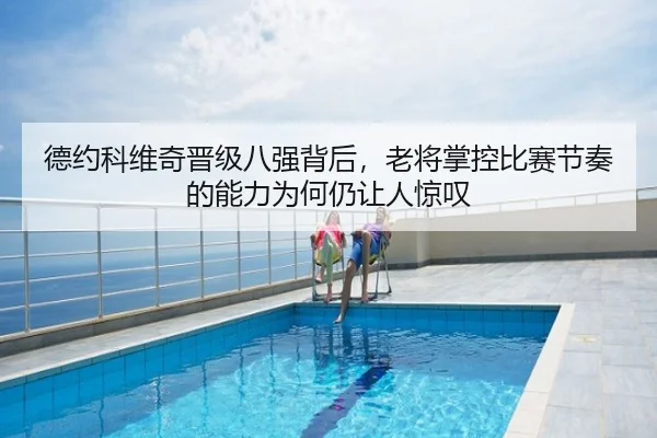 德约科维奇晋级八强背后，老将掌控比赛节奏的能力为何仍让人惊叹